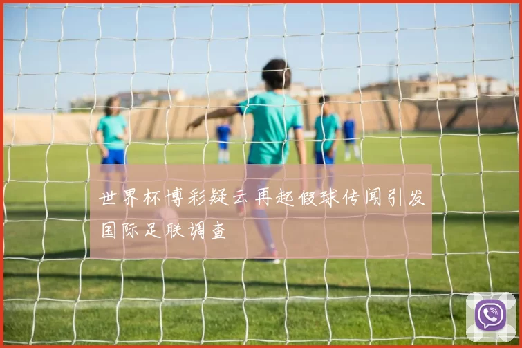 世界杯博彩疑云再起假球传闻引发国际足联调查