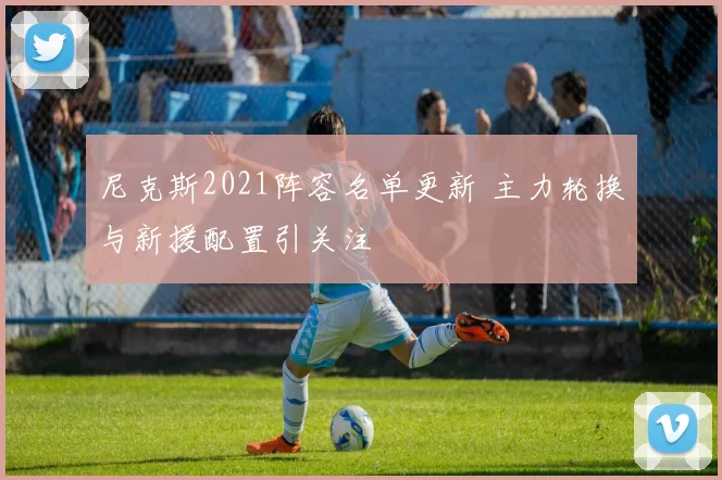 尼克斯2021阵容名单更新 主力轮换与新援配置引关注