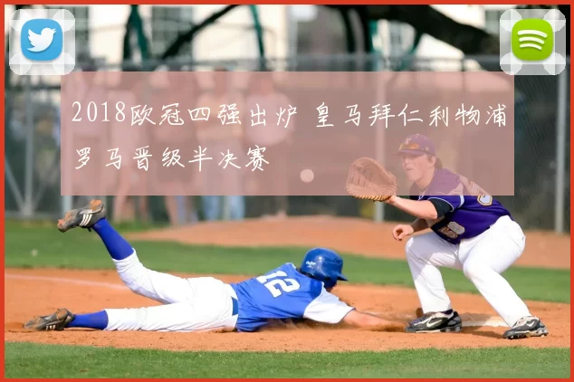 2018欧冠四强出炉 皇马拜仁利物浦罗马晋级半决赛