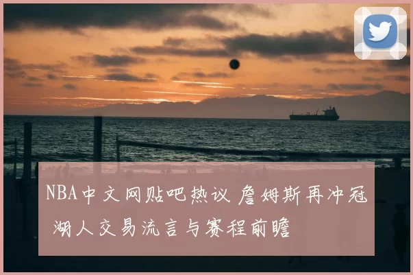 NBA中文网贴吧热议 詹姆斯再冲冠 湖人交易流言与赛程前瞻