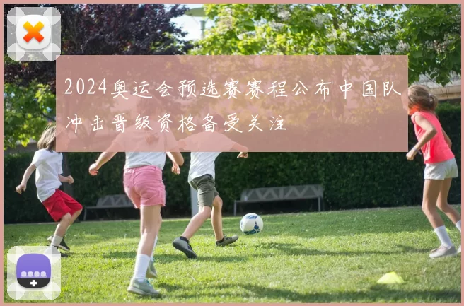 2024奥运会预选赛赛程公布中国队冲击晋级资格备受关注