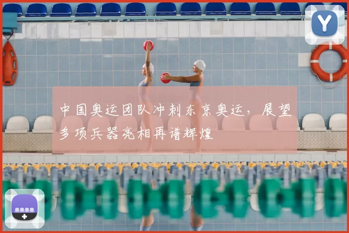 中国奥运团队冲刺东京奥运,展望多项兵器亮相再谱辉煌